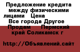 Предложение кредита между физическими лицами › Цена ­ 5 000 000 - Все города Другое » Продам   . Пермский край,Соликамск г.